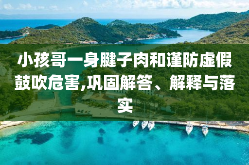 小孩哥一身腱子肉和謹(jǐn)防虛假鼓吹危害,鞏固解答、解釋與落實(shí)
