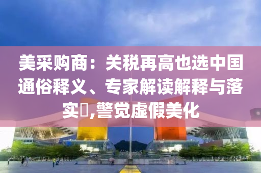 美采購商：關(guān)稅再高也選中國通俗釋義、專家解讀解釋與落實?,警覺虛假美化