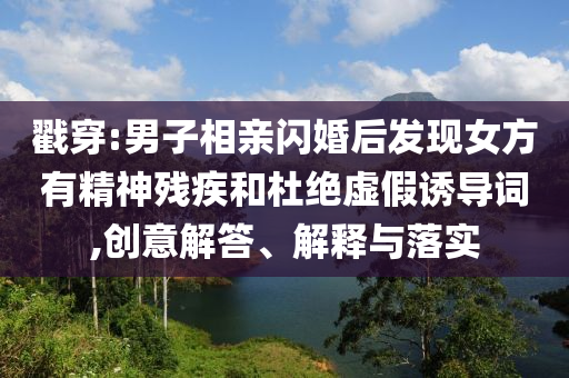 戳穿:男子相親閃婚后發(fā)現(xiàn)女方有精神殘疾和杜絕虛假誘導(dǎo)詞,創(chuàng)意解答、解釋與落實(shí)