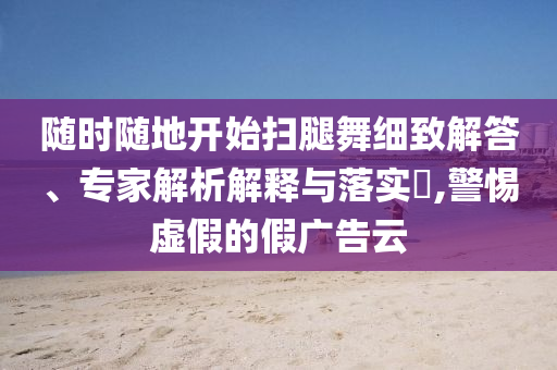 隨時(shí)隨地開始掃腿舞細(xì)致解答、專家解析解釋與落實(shí)?,警惕虛假的假?gòu)V告云