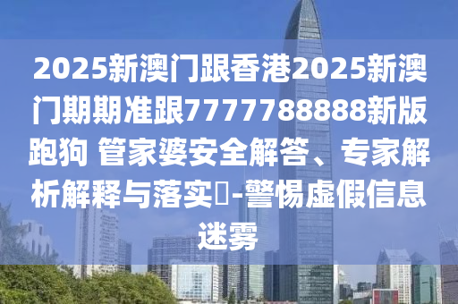 2025新澳門跟香港2025新澳門期期準(zhǔn)跟7777788888新版跑狗?管家婆安全解答、專家解析解釋與落實(shí)?-警惕虛假信息迷霧