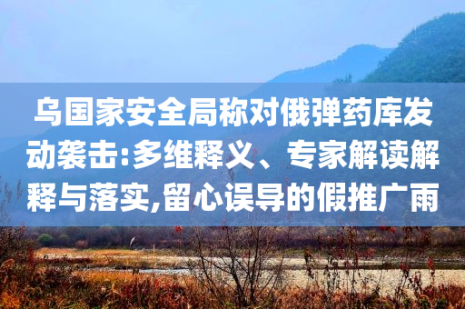 烏國家安全局稱對俄彈藥庫發(fā)動襲擊:多維釋義、專家解讀解釋與落實,留心誤導(dǎo)的假推廣雨