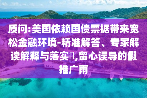 質(zhì)問:美國依賴國債票據(jù)帶來寬松金融環(huán)境-精準解答、專家解讀解釋與落實?,留心誤導(dǎo)的假推廣雨