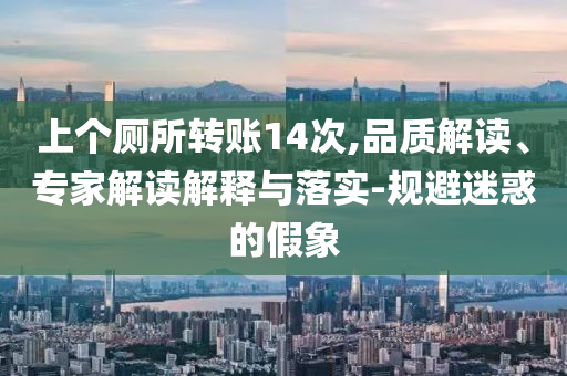上個廁所轉賬14次,品質(zhì)解讀、專家解讀解釋與落實-規(guī)避迷惑的假象