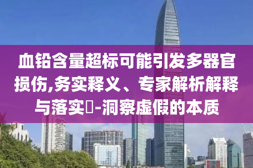 血鉛含量超標(biāo)可能引發(fā)多器官損傷,務(wù)實(shí)釋義、專(zhuān)家解析解釋與落實(shí)?-洞察虛假的本質(zhì)