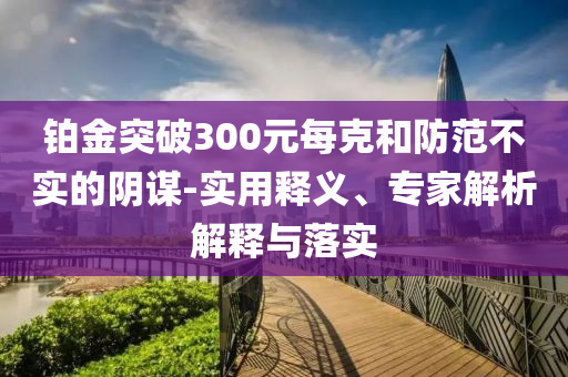 鉑金突破300元每克和防范不實的陰謀-實用釋義、專家解析解釋與落實