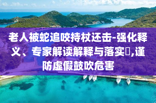 老人被蛇追咬持杖還擊-強化釋義、專家解讀解釋與落實?,謹防虛假鼓吹危害
