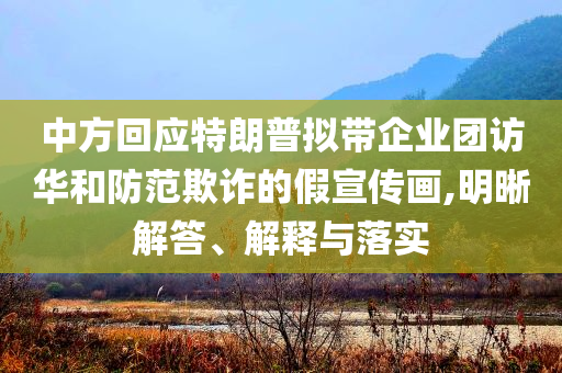 中方回應(yīng)特朗普擬帶企業(yè)團訪華和防范欺詐的假宣傳畫,明晰解答、解釋與落實