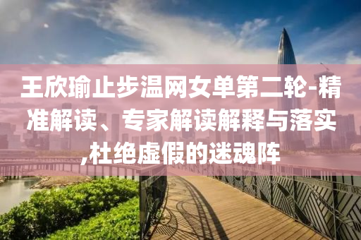 王欣瑜止步溫網(wǎng)女單第二輪-精準(zhǔn)解讀、專(zhuān)家解讀解釋與落實(shí),杜絕虛假的迷魂陣