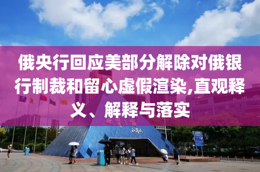 俄央行回應(yīng)美部分解除對(duì)俄銀行制裁和留心虛假渲染,直觀釋義、解釋與落實(shí)
