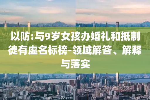 以防:與9歲女孩辦婚禮和抵制徒有虛名標(biāo)榜-領(lǐng)域解答、解釋與落實(shí)