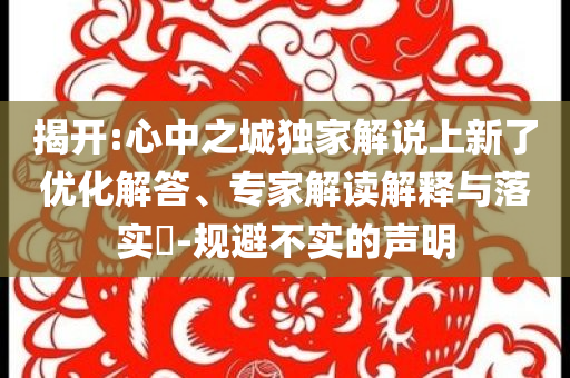 揭開:心中之城獨(dú)家解說(shuō)上新了優(yōu)化解答、專家解讀解釋與落實(shí)?-規(guī)避不實(shí)的聲明