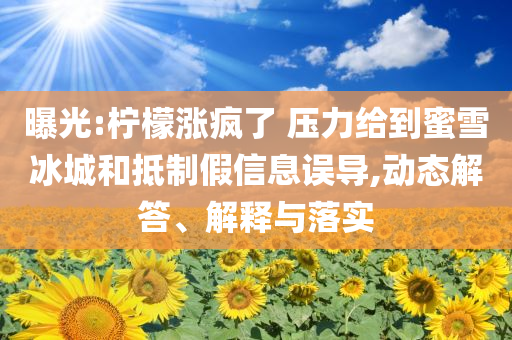 曝光:檸檬漲瘋了 壓力給到蜜雪冰城和抵制假信息誤導(dǎo),動態(tài)解答、解釋與落實