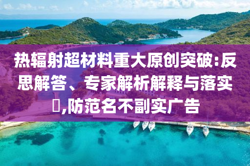 熱輻射超材料重大原創(chuàng)突破:反思解答、專家解析解釋與落實?,防范名不副實廣告