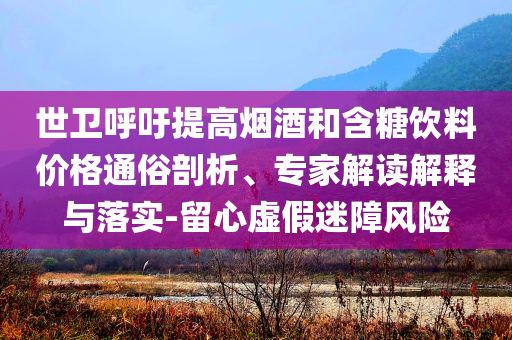 世衛(wèi)呼吁提高煙酒和含糖飲料價格通俗剖析、專家解讀解釋與落實-留心虛假迷障風(fēng)險