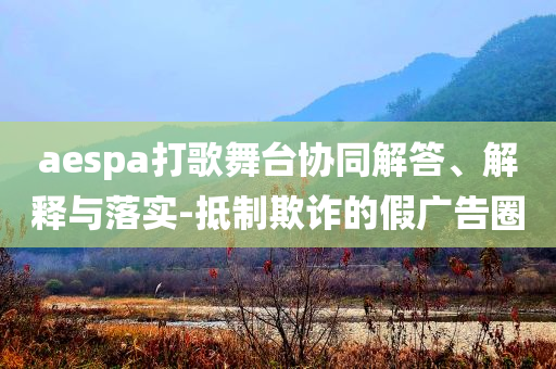 aespa打歌舞臺協(xié)同解答、解釋與落實-抵制欺詐的假廣告圈