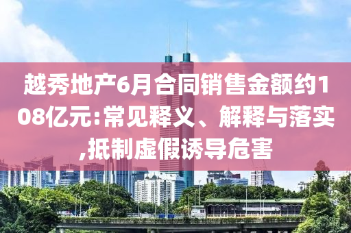 越秀地產(chǎn)6月合同銷售金額約108億元:常見釋義、解釋與落實,抵制虛假誘導(dǎo)危害