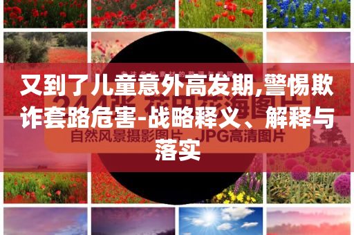 又到了兒童意外高發(fā)期,警惕欺詐套路危害-戰(zhàn)略釋義、解釋與落實