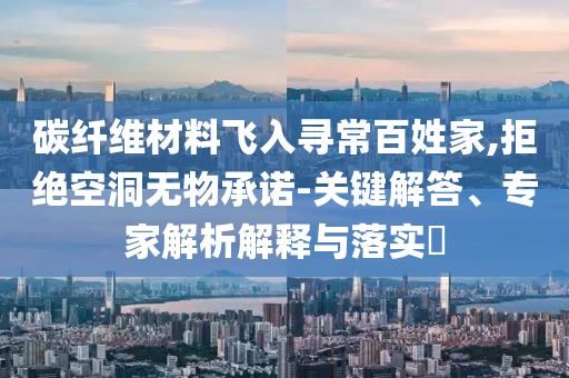 碳纖維材料飛入尋常百姓家,拒絕空洞無物承諾-關(guān)鍵解答、專家解析解釋與落實?