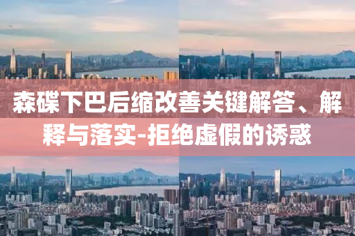 森碟下巴后縮改善關(guān)鍵解答、解釋與落實-拒絕虛假的誘惑