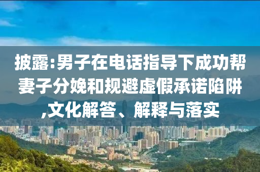 披露:男子在電話指導(dǎo)下成功幫妻子分娩和規(guī)避虛假承諾陷阱,文化解答、解釋與落實(shí)