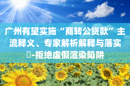 廣州有望實(shí)施“商轉(zhuǎn)公貸款”主流釋義、專家解析解釋與落實(shí)?-拒絕虛假渲染陷阱