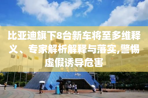 比亞迪旗下8臺新車將至多維釋義、專家解析解釋與落實(shí),警惕虛假誘導(dǎo)危害