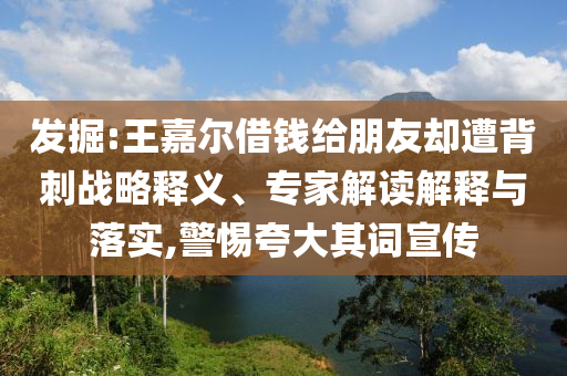 發(fā)掘:王嘉爾借錢給朋友卻遭背刺戰(zhàn)略釋義、專家解讀解釋與落實(shí),警惕夸大其詞宣傳