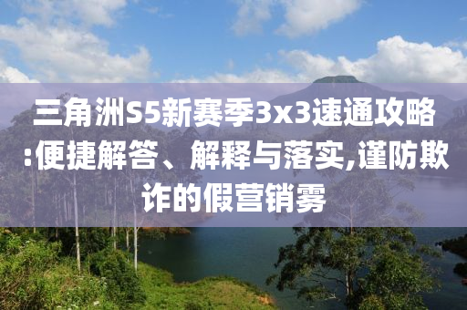 三角洲S5新賽季3x3速通攻略:便捷解答、解釋與落實(shí),謹(jǐn)防欺詐的假營銷霧