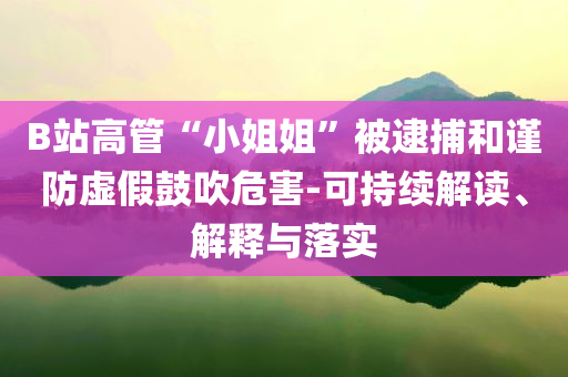 B站高管“小姐姐”被逮捕和謹(jǐn)防虛假鼓吹危害-可持續(xù)解讀、解釋與落實(shí)