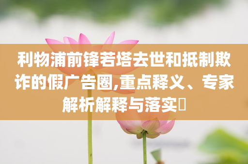 利物浦前鋒若塔去世和抵制欺詐的假?gòu)V告圈,重點(diǎn)釋義、專(zhuān)家解析解釋與落實(shí)?