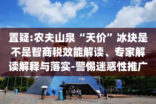 置疑:農(nóng)夫山泉“天價(jià)”冰塊是不是智商稅效能解讀、專(zhuān)家解讀解釋與落實(shí)-警惕迷惑性推廣