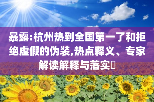 暴露:杭州熱到全國(guó)第一了和拒絕虛假的偽裝,熱點(diǎn)釋義、專(zhuān)家解讀解釋與落實(shí)?