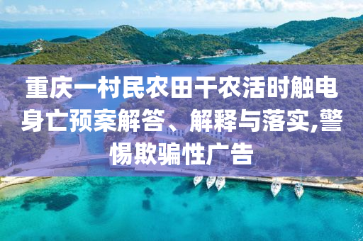 重慶一村民農(nóng)田干農(nóng)活時(shí)觸電身亡預(yù)案解答、解釋與落實(shí),警惕欺騙性廣告
