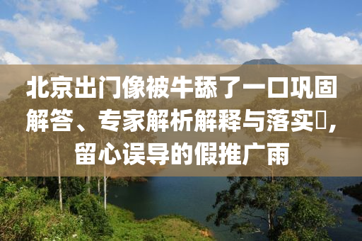 北京出門(mén)像被牛舔了一口鞏固解答、專(zhuān)家解析解釋與落實(shí)?,留心誤導(dǎo)的假推廣雨
