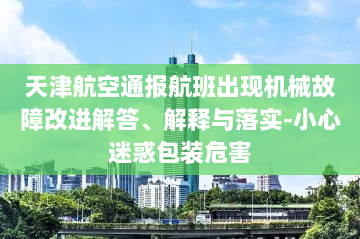 天津航空通報航班出現(xiàn)機(jī)械故障改進(jìn)解答、解釋與落實-小心迷惑包裝危害