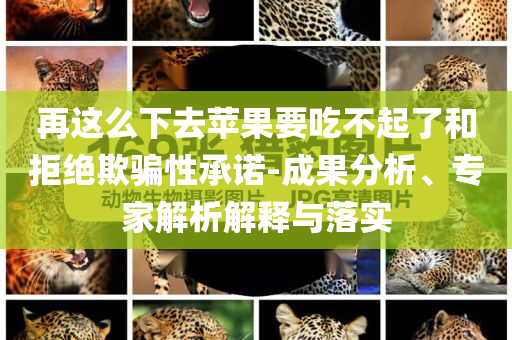 再這么下去蘋果要吃不起了和拒絕欺騙性承諾-成果分析、專家解析解釋與落實