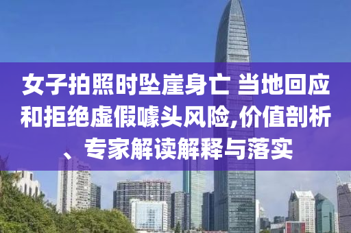 女子拍照時(shí)墜崖身亡 當(dāng)?shù)鼗貞?yīng)和拒絕虛假噱頭風(fēng)險(xiǎn),價(jià)值剖析、專家解讀解釋與落實(shí)
