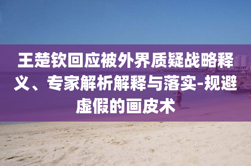 王楚欽回應被外界質(zhì)疑戰(zhàn)略釋義、專家解析解釋與落實-規(guī)避虛假的畫皮術