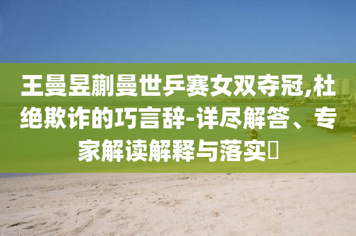 王曼昱蒯曼世乒賽女雙奪冠,杜絕欺詐的巧言辭-詳盡解答、專家解讀解釋與落實?