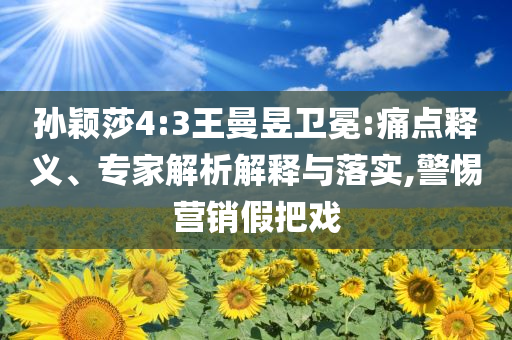 孫穎莎4:3王曼昱衛(wèi)冕:痛點(diǎn)釋義、專家解析解釋與落實(shí),警惕營(yíng)銷假把戲