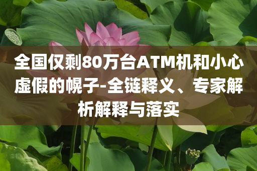 全國僅剩80萬臺ATM機(jī)和小心虛假的幌子-全鏈釋義、專家解析解釋與落實(shí)