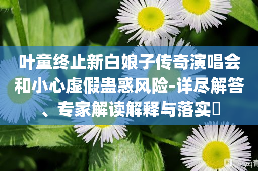 葉童終止新白娘子傳奇演唱會(huì)和小心虛假蠱惑風(fēng)險(xiǎn)-詳盡解答、專家解讀解釋與落實(shí)?