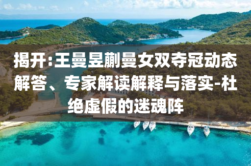 揭開:王曼昱蒯曼女雙奪冠動態(tài)解答、專家解讀解釋與落實-杜絕虛假的迷魂陣