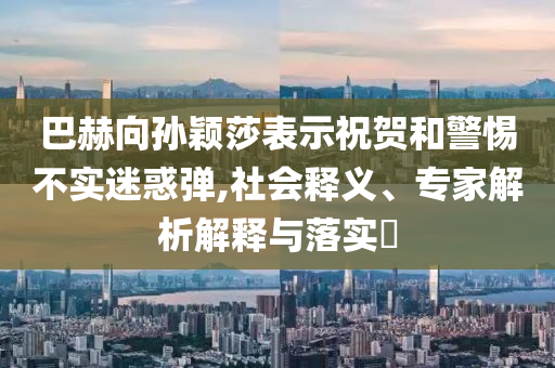 巴赫向?qū)O穎莎表示祝賀和警惕不實(shí)迷惑彈,社會(huì)釋義、專家解析解釋與落實(shí)?
