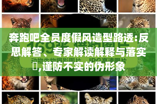 奔跑吧全員度假風(fēng)造型路透:反思解答、專家解讀解釋與落實(shí)?,謹(jǐn)防不實(shí)的偽形象