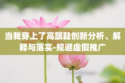 當(dāng)我穿上了高跟鞋創(chuàng)新分析、解釋與落實(shí)-規(guī)避虛假推廣