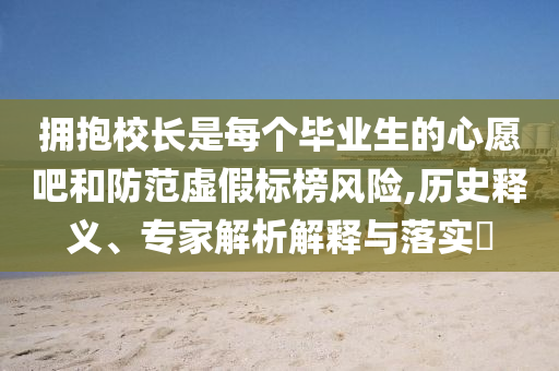 擁抱校長是每個(gè)畢業(yè)生的心愿吧和防范虛假標(biāo)榜風(fēng)險(xiǎn),歷史釋義、專家解析解釋與落實(shí)?