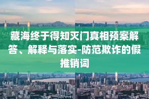 藏海終于得知滅門真相預(yù)案解答、解釋與落實-防范欺詐的假推銷詞