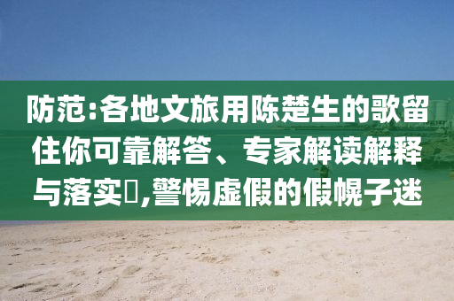 防范:各地文旅用陳楚生的歌留住你可靠解答、專家解讀解釋與落實(shí)?,警惕虛假的假幌子迷